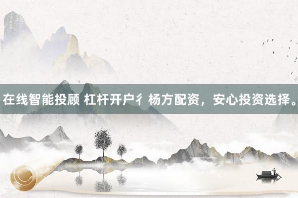 在线智能投顾 杠杆开户彳杨方配资，安心投资选择。