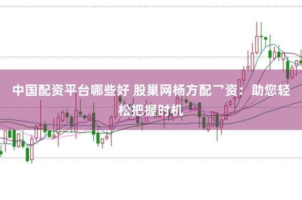 中国配资平台哪些好 股巢网杨方配乛资：助您轻松把握时机