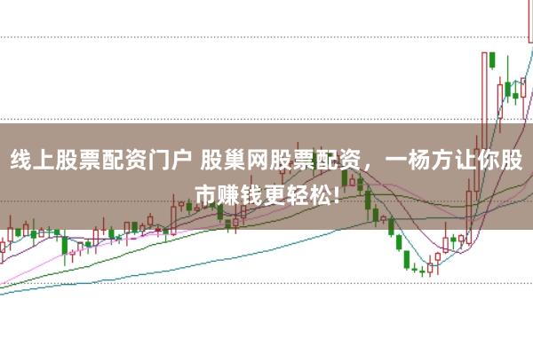 线上股票配资门户 股巢网股票配资，一杨方让你股市赚钱更轻松!