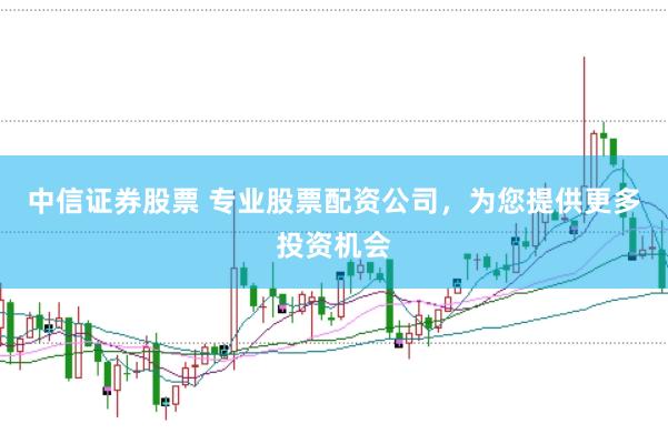 中信证券股票 专业股票配资公司，为您提供更多投资机会
