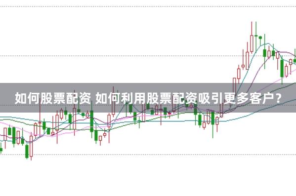 如何股票配资 如何利用股票配资吸引更多客户？