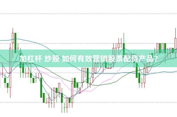 加杠杆 炒股 如何有效营销股票配资产品？