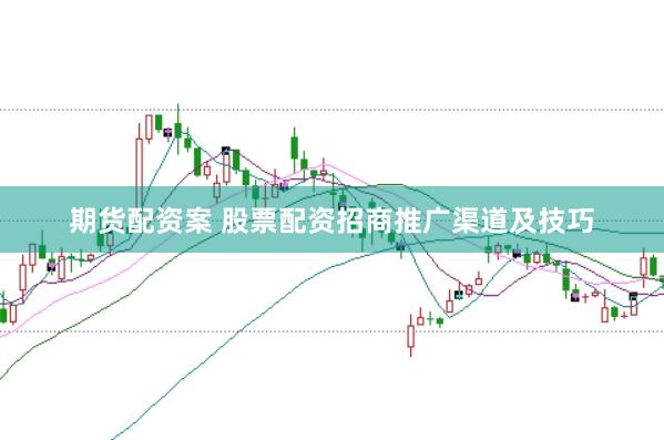 期货配资案 股票配资招商推广渠道及技巧