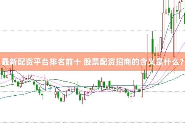 最新配资平台排名前十 股票配资招商的含义是什么？