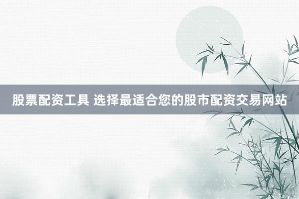股票配资工具 选择最适合您的股市配资交易网站