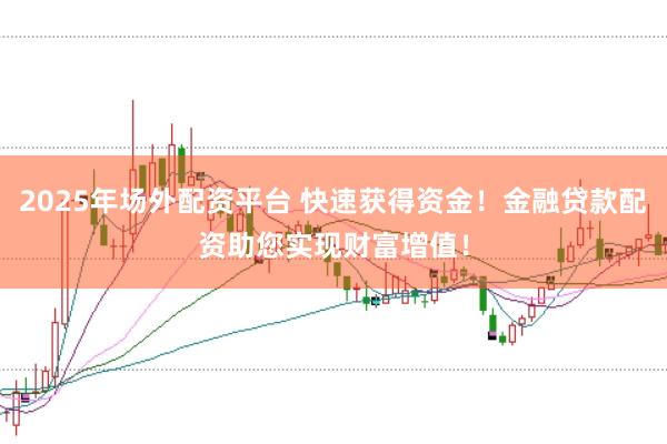 2025年场外配资平台 快速获得资金！金融贷款配资助您实现财富增值！