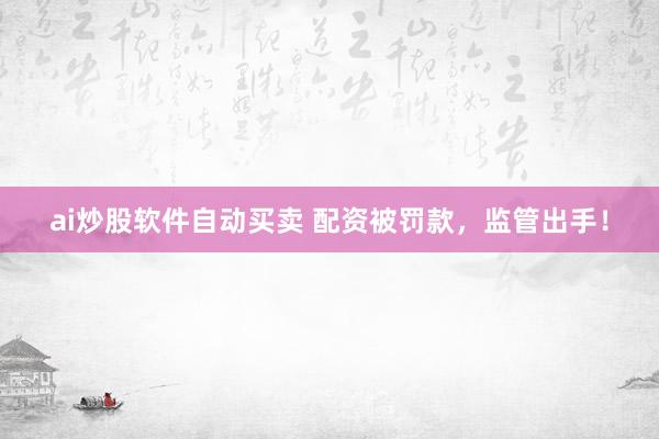 ai炒股软件自动买卖 配资被罚款，监管出手！