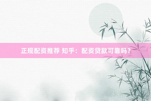 正规配资推荐 知乎：配资贷款可靠吗？