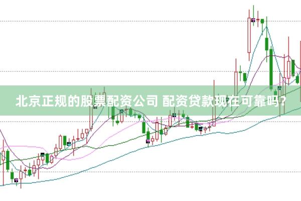 北京正规的股票配资公司 配资贷款现在可靠吗？