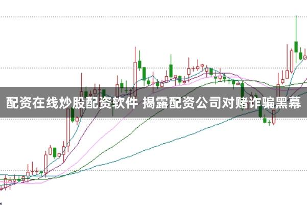 配资在线炒股配资软件 揭露配资公司对赌诈骗黑幕