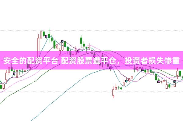 安全的配资平台 配资股票遭平仓，投资者损失惨重