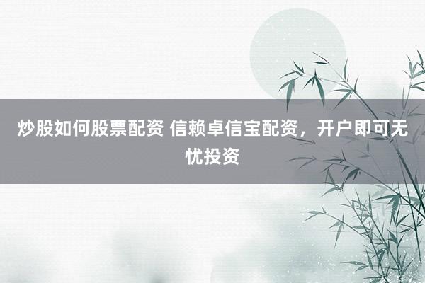 炒股如何股票配资 信赖卓信宝配资，开户即可无忧投资