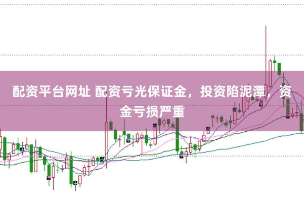配资平台网址 配资亏光保证金，投资陷泥潭，资金亏损严重