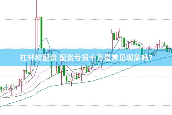 杠杆和配资 配资亏损十万是常见现象吗？