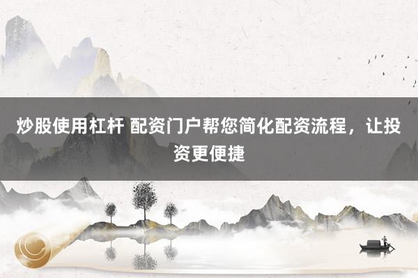 炒股使用杠杆 配资门户帮您简化配资流程，让投资更便捷