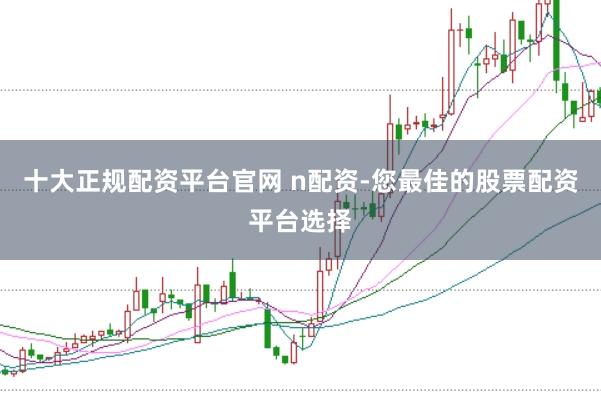 十大正规配资平台官网 n配资-您最佳的股票配资平台选择