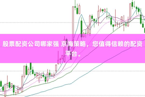 股票配资公司哪家强 京海策略，您值得信赖的配资平台。