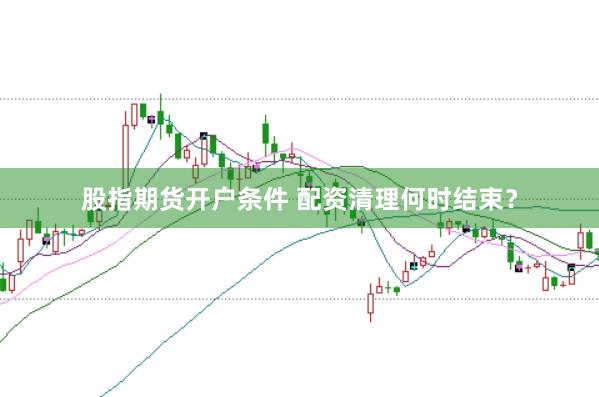 股指期货开户条件 配资清理何时结束？