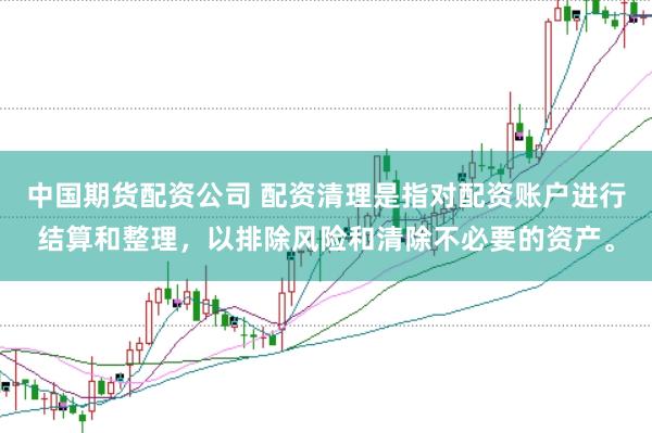 中国期货配资公司 配资清理是指对配资账户进行结算和整理，以排除风险和清除不必要的资产。