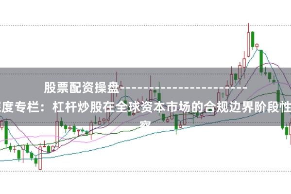 股票配资操盘------------------------ 深度专栏：杠杆炒股在全球资本市场的合规边界阶段性观察