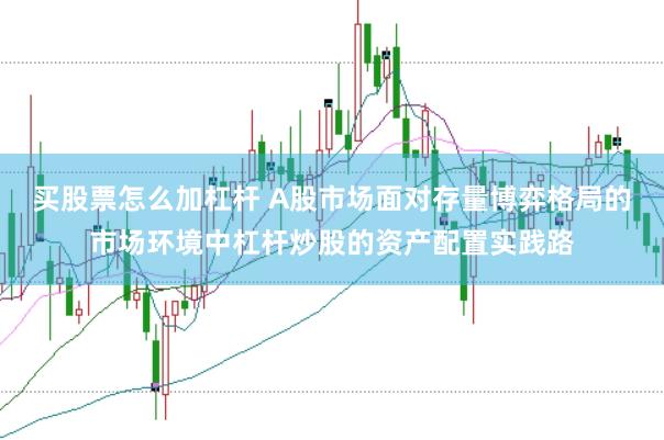 买股票怎么加杠杆 A股市场面对存量博弈格局的市场环境中杠杆炒股的资产配置实践路