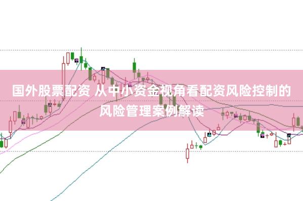 国外股票配资 从中小资金视角看配资风险控制的风险管理案例解读