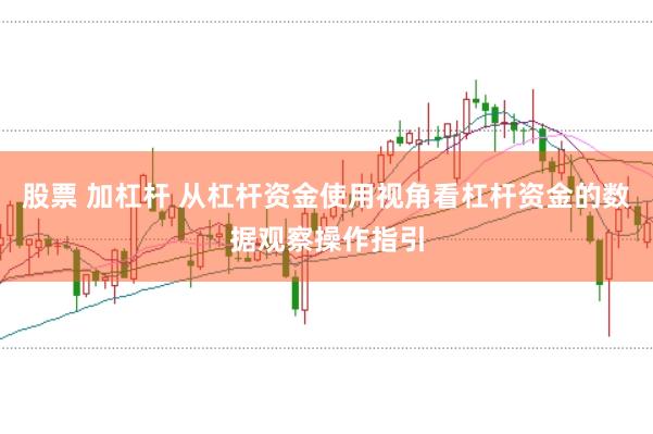 股票 加杠杆 从杠杆资金使用视角看杠杆资金的数据观察操作指引
