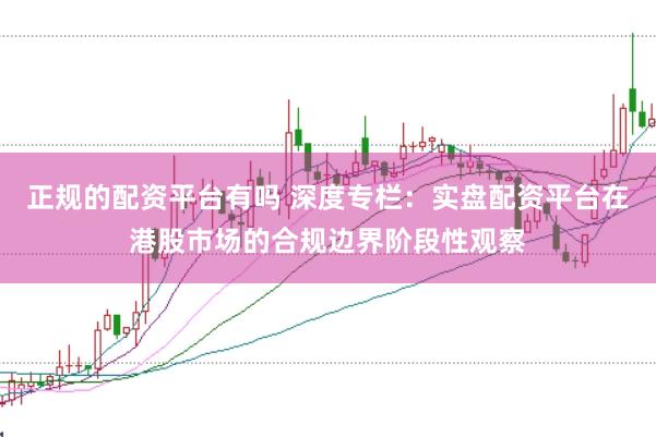 正规的配资平台有吗 深度专栏：实盘配资平台在港股市场的合规边界阶段性观察