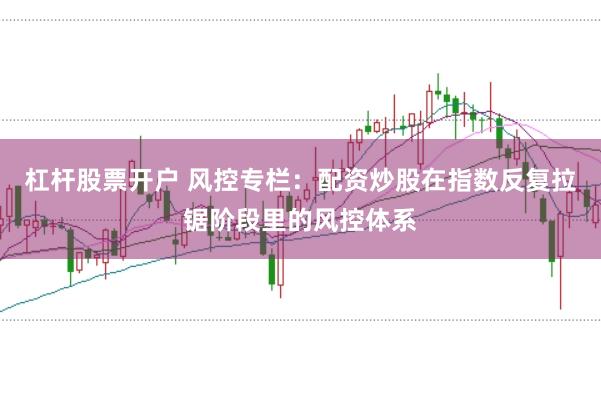 杠杆股票开户 风控专栏:配资炒股在指数反复拉锯阶段里的风控体系