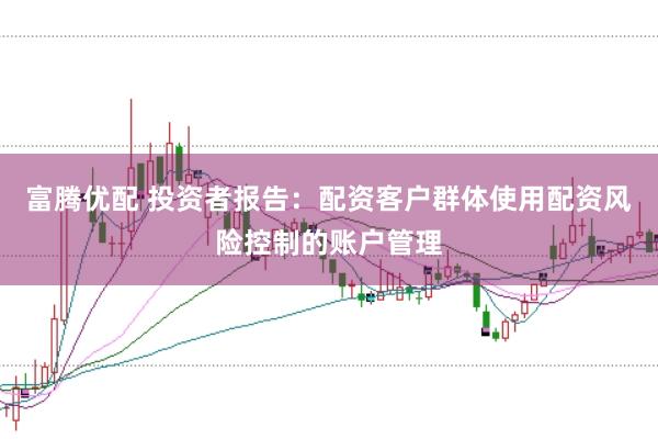 富腾优配 投资者报告：配资客户群体使用配资风险控制的账户管理