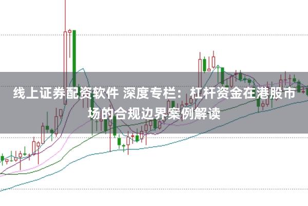 线上证券配资软件 深度专栏：杠杆资金在港股市场的合规边界案例解读