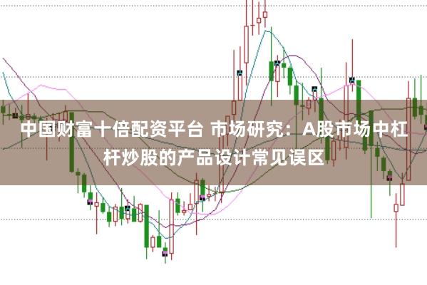 中国财富十倍配资平台 市场研究：A股市场中杠杆炒股的产品设计常见误区
