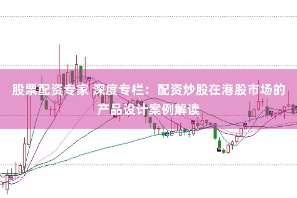 股票配资专家 深度专栏：配资炒股在港股市场的产品设计案例解读