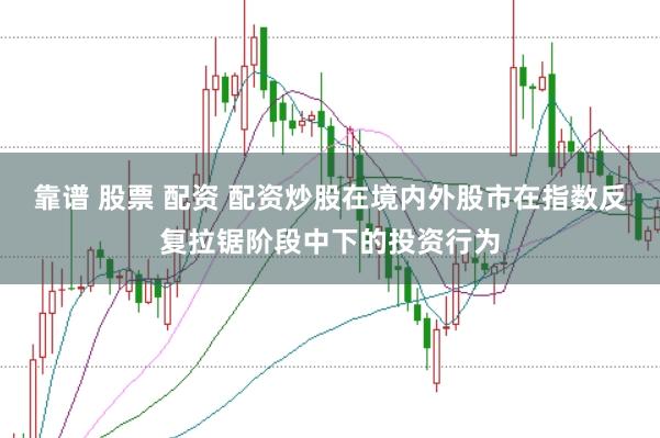 靠谱 股票 配资 配资炒股在境内外股市在指数反复拉锯阶段中下的投资行为