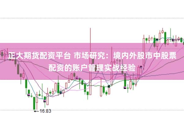 正大期货配资平台 市场研究：境内外股市中股票配资的账户管理实战经验