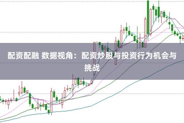 配资配融 数据视角：配资炒股与投资行为机会与挑战