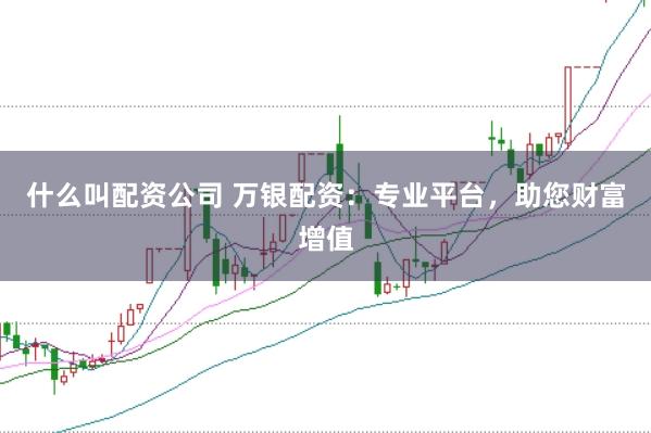 什么叫配资公司 万银配资：专业平台，助您财富增值