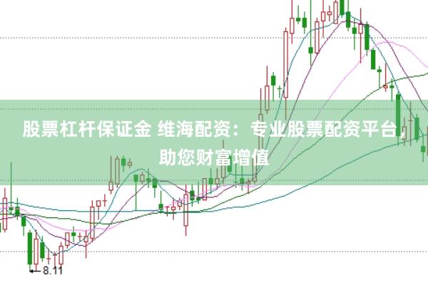 股票杠杆保证金 维海配资：专业股票配资平台，助您财富增值