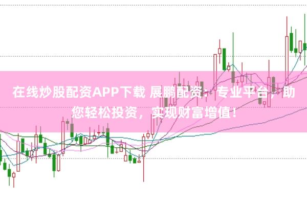 在线炒股配资APP下载 展鹏配资：专业平台，助您轻松投资，实现财富增值！