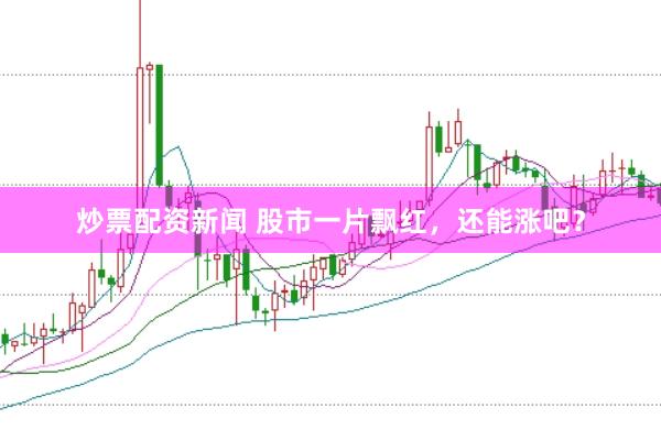 炒票配资新闻 股市一片飘红，还能涨吧？