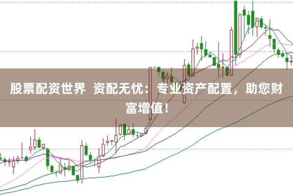 股票配资世界  资配无忧：专业资产配置，助您财富增值！