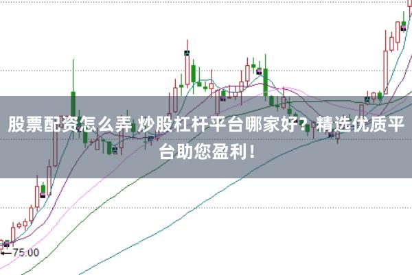 股票配资怎么弄 炒股杠杆平台哪家好？精选优质平台助您盈利！