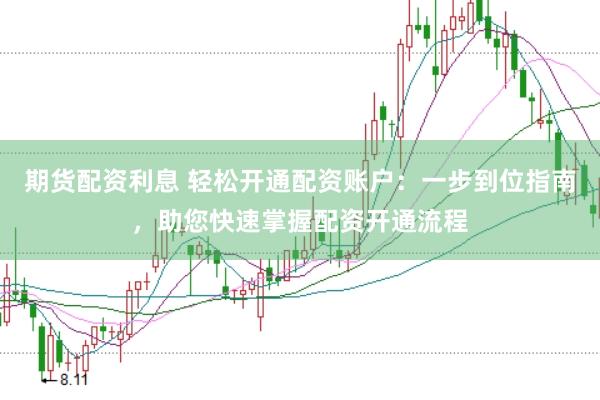 期货配资利息 轻松开通配资账户：一步到位指南，助您快速掌握配资开通流程