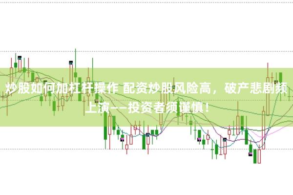 炒股如何加杠杆操作 配资炒股风险高，破产悲剧频上演——投资者须谨慎！