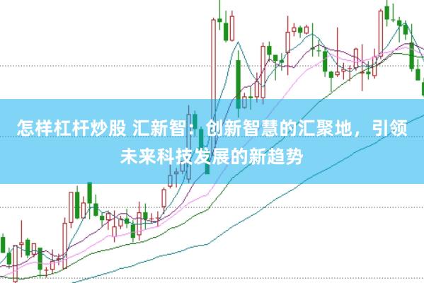 怎样杠杆炒股 汇新智：创新智慧的汇聚地，引领未来科技发展的新趋势