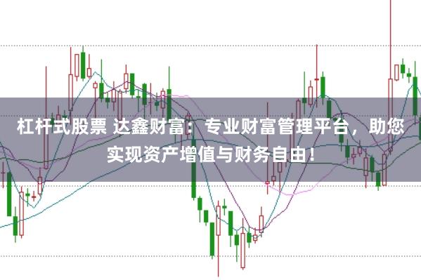 杠杆式股票 达鑫财富：专业财富管理平台，助您实现资产增值与财务自由！