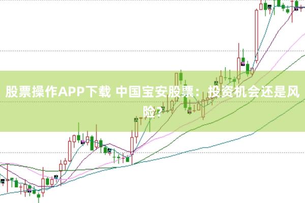 股票操作APP下载 中国宝安股票：投资机会还是风险？