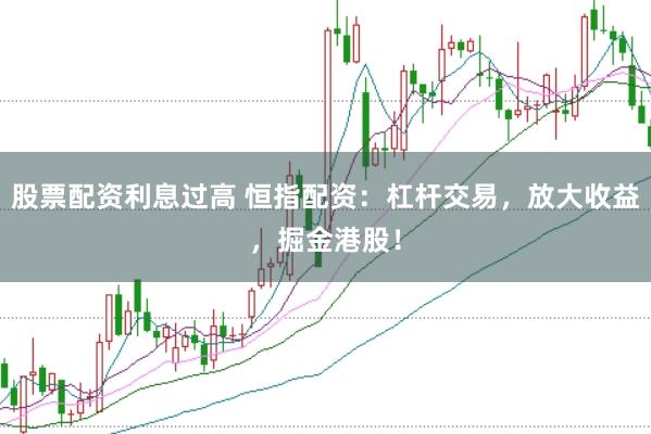 股票配资利息过高 恒指配资：杠杆交易，放大收益，掘金港股！