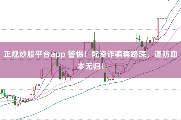 正规炒股平台app 警惕！配资诈骗套路深，谨防血本无归！