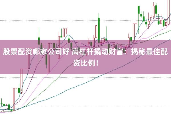 股票配资哪家公司好 高杠杆撬动财富：揭秘最佳配资比例！